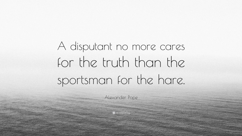 Alexander Pope Quote: “A disputant no more cares for the truth than the sportsman for the hare.”