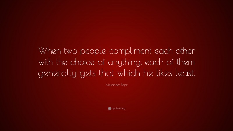 Alexander Pope Quote: “When two people compliment each other with the choice of anything, each of them generally gets that which he likes least.”