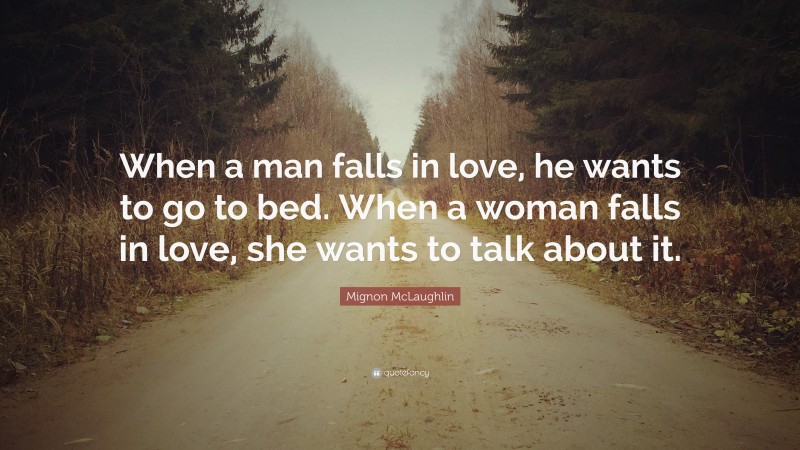 Mignon McLaughlin Quote: “When a man falls in love, he wants to go to bed. When a woman falls in love, she wants to talk about it.”