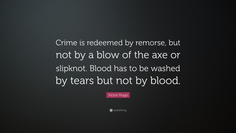 Victor Hugo Quote: “Crime is redeemed by remorse, but not by a blow of the axe or slipknot. Blood has to be washed by tears but not by blood.”