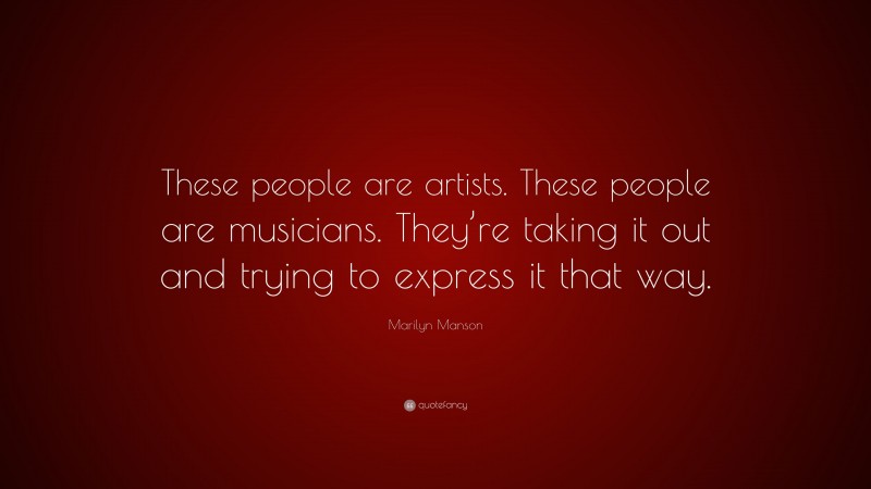 Marilyn Manson Quote: “These people are artists. These people are musicians. They’re taking it out and trying to express it that way.”