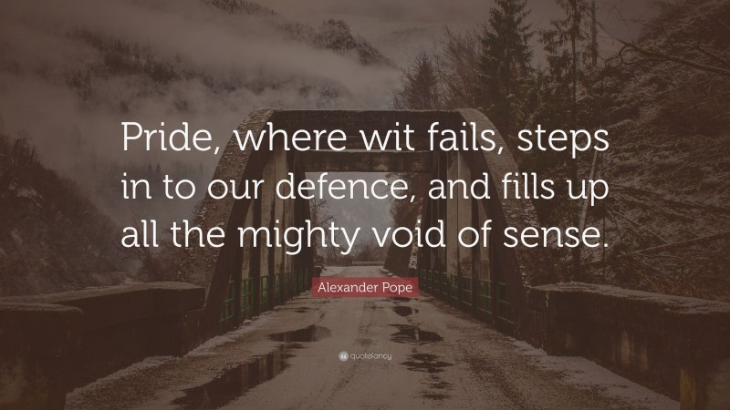 Alexander Pope Quote: “Pride, where wit fails, steps in to our defence, and fills up all the mighty void of sense.”
