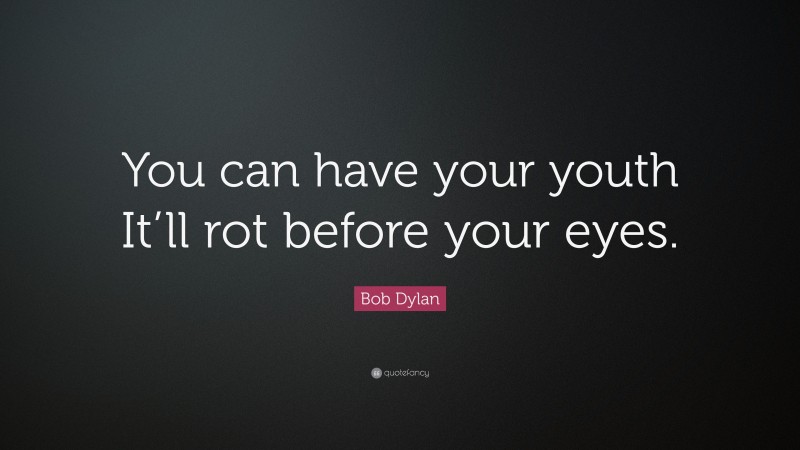 Bob Dylan Quote: “You can have your youth It’ll rot before your eyes.”