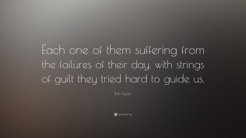 Bob Dylan Quote: “Each one of them suffering from the failures of their day, with strings of guilt they tried hard to guide us.”