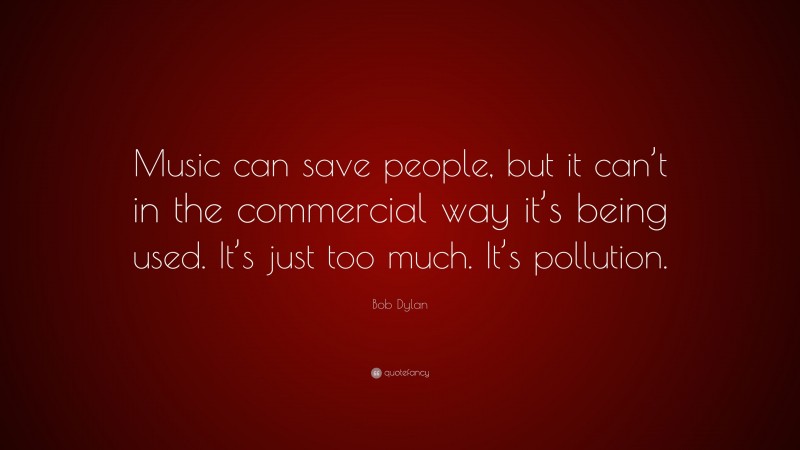 Bob Dylan Quote: “Music can save people, but it can’t in the commercial way it’s being used. It’s just too much. It’s pollution.”