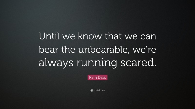 Ram Dass Quote: “Until we know that we can bear the unbearable, we’re always running scared.”