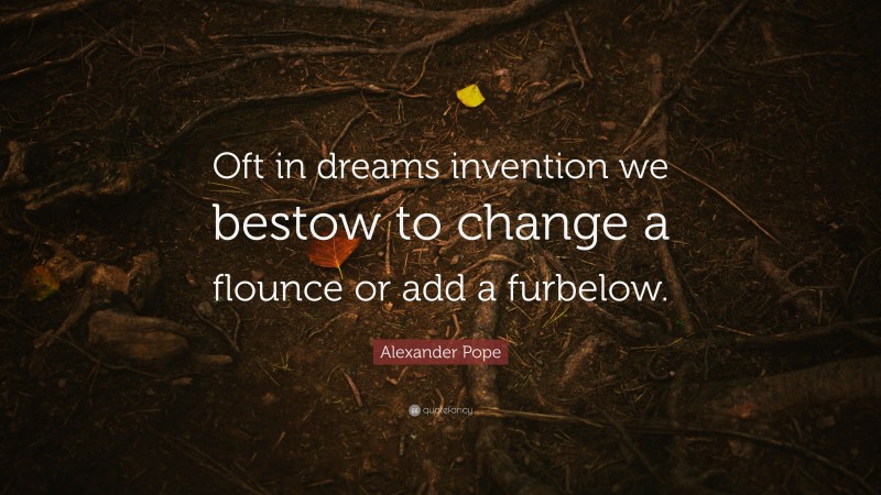 Alexander Pope Quote: “Oft in dreams invention we bestow to change a flounce or add a furbelow.”
