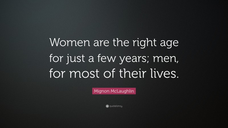 Mignon McLaughlin Quote: “Women are the right age for just a few years; men, for most of their lives.”