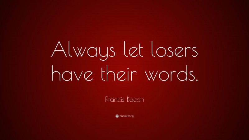 Francis Bacon Quote: “Always let losers have their words.”