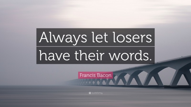 Francis Bacon Quote: “Always let losers have their words.”