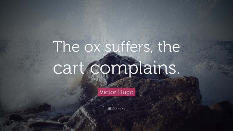 Victor Hugo Quote: “The ox suffers, the cart complains.”