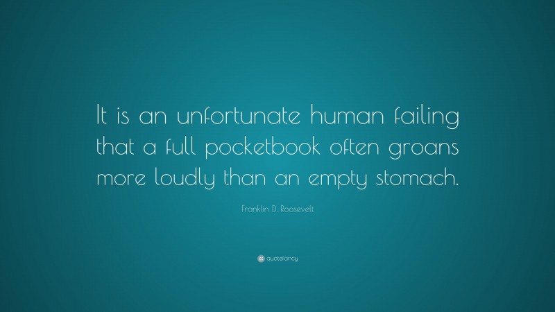 Franklin D. Roosevelt Quote: “It is an unfortunate human failing that a full pocketbook often groans more loudly than an empty stomach.”