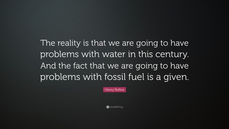 Henry Rollins Quote: “The reality is that we are going to have problems with water in this century. And the fact that we are going to have problems with fossil fuel is a given.”