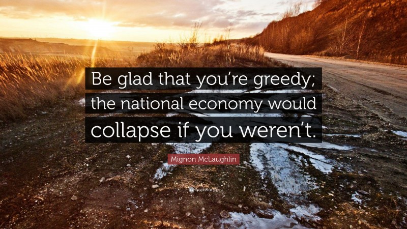 Mignon McLaughlin Quote: “Be glad that you’re greedy; the national economy would collapse if you weren’t.”