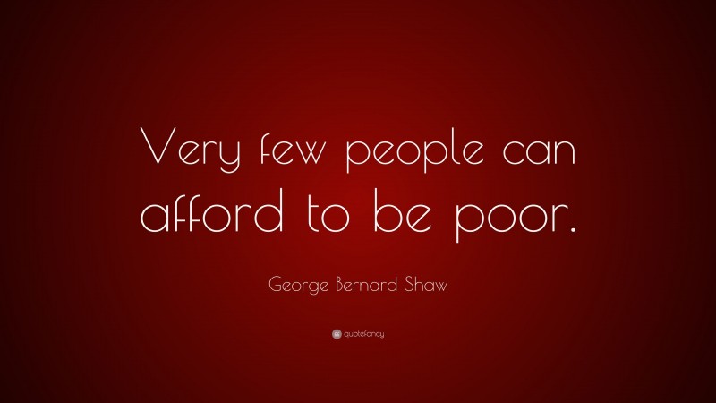 George Bernard Shaw Quote: “Very few people can afford to be poor.”