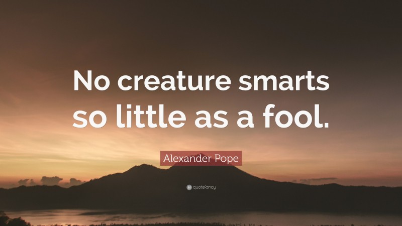 Alexander Pope Quote: “No creature smarts so little as a fool.”