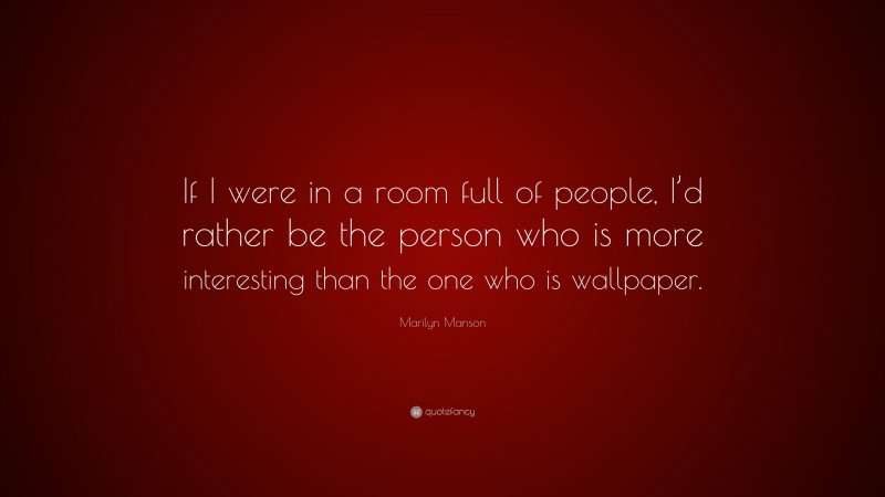 Marilyn Manson Quote: “If I were in a room full of people, I’d rather be the person who is more interesting than the one who is wallpaper.”