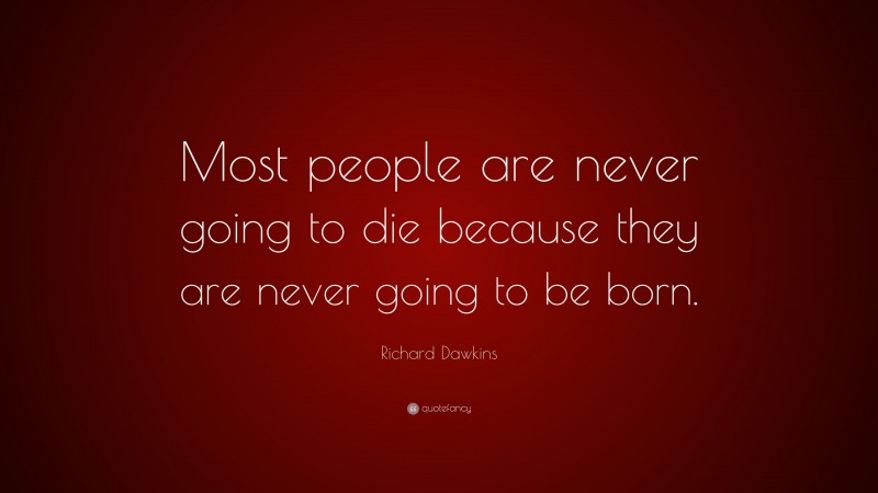 Richard Dawkins Quote: “Most people are never going to die because they are never going to be born.”