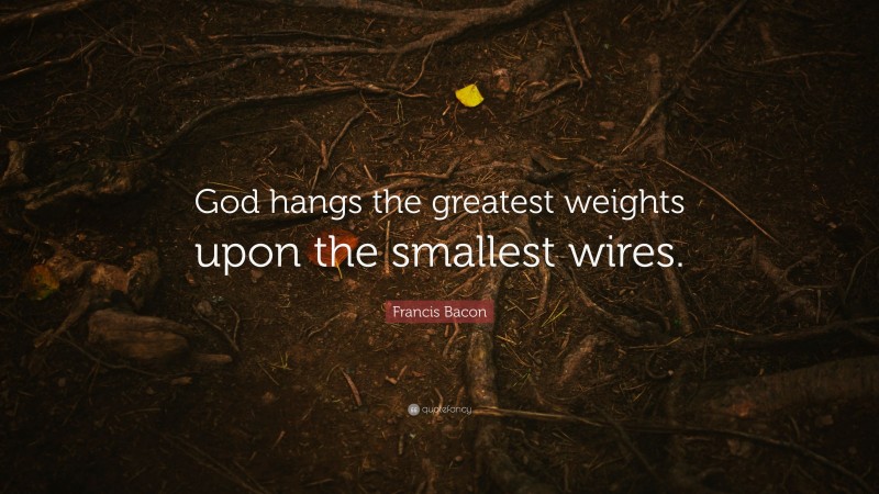 Francis Bacon Quote: “God hangs the greatest weights upon the smallest wires.”