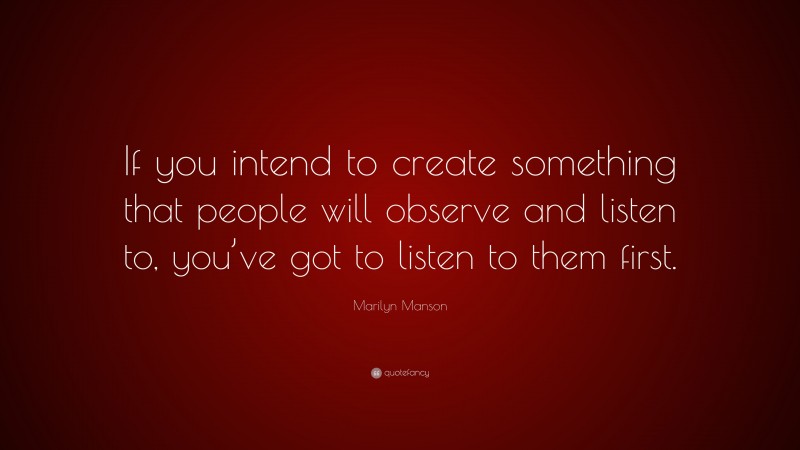 Marilyn Manson Quote: “If you intend to create something that people will observe and listen to, you’ve got to listen to them first.”