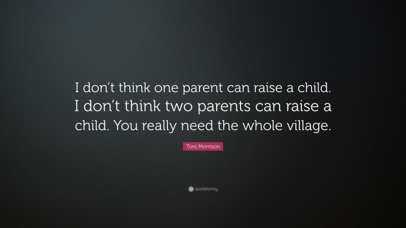 Toni Morrison Quote: “I don’t think one parent can raise a child. I don’t think two parents can raise a child. You really need the whole village.”