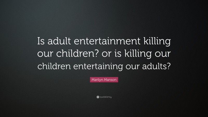 Marilyn Manson Quote: “Is adult entertainment killing our children? or is killing our children entertaining our adults?”