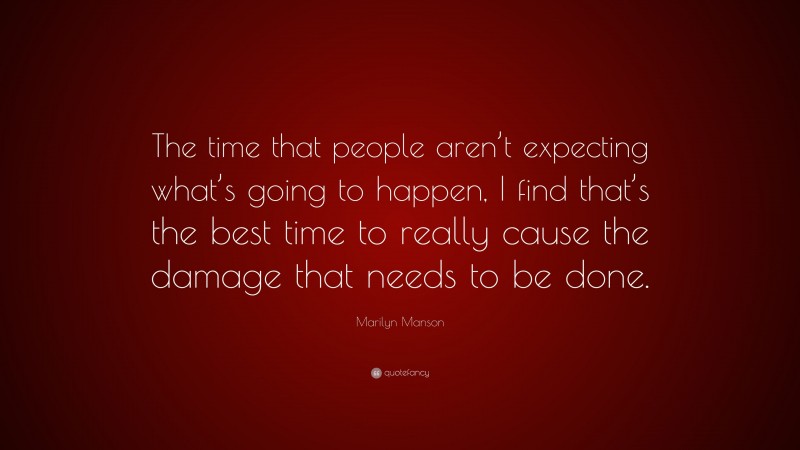 Marilyn Manson Quote: “The time that people aren’t expecting what’s going to happen, I find that’s the best time to really cause the damage that needs to be done.”
