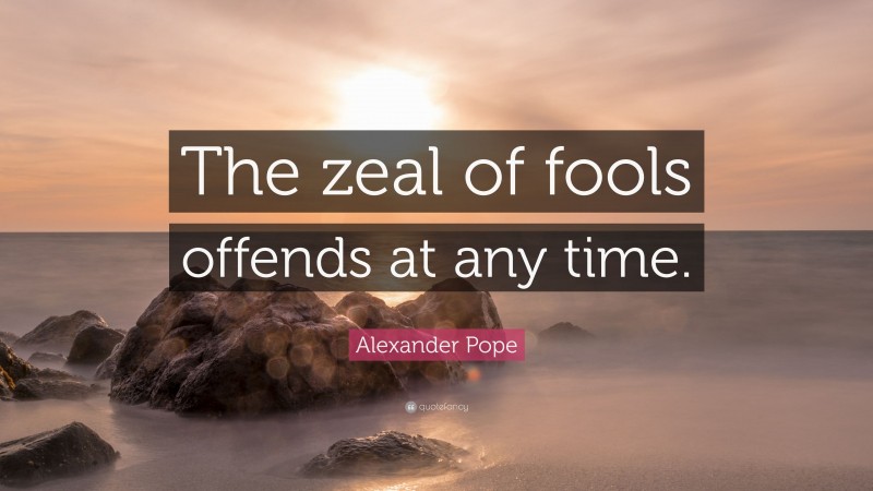 Alexander Pope Quote: “The zeal of fools offends at any time.”
