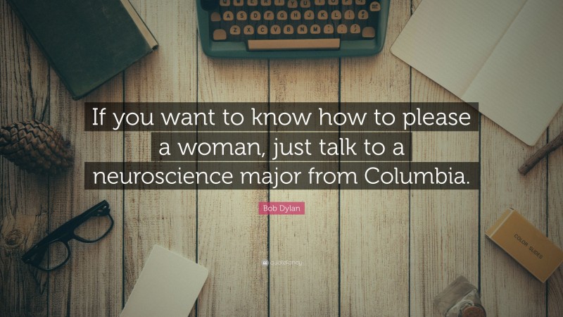 Bob Dylan Quote: “If you want to know how to please a woman, just talk to a neuroscience major from Columbia.”