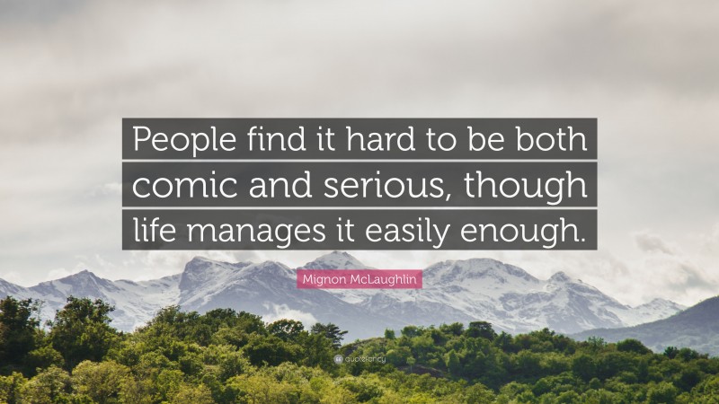 Mignon McLaughlin Quote: “People find it hard to be both comic and serious, though life manages it easily enough.”