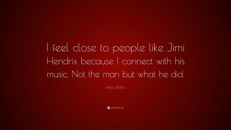 Henry Rollins Quote: “I feel close to people like Jimi Hendrix because I connect with his music. Not the man but what he did.”