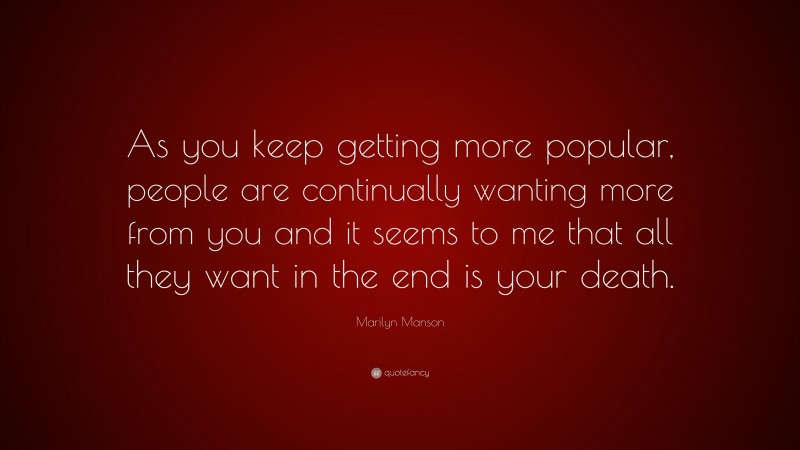 Marilyn Manson Quote: “As you keep getting more popular, people are continually wanting more from you and it seems to me that all they want in the end is your death.”