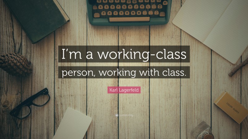 Karl Lagerfeld Quote: “I’m a working-class person, working with class.”