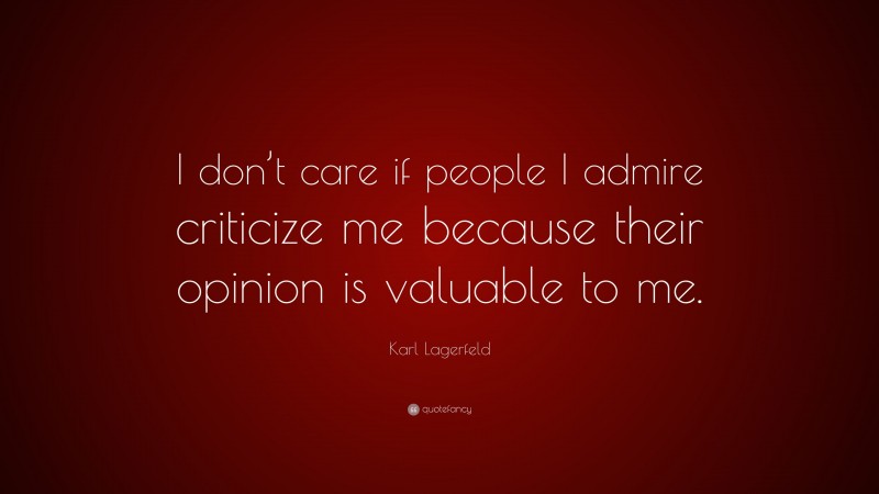 Karl Lagerfeld Quote: “I don’t care if people I admire criticize me because their opinion is valuable to me.”
