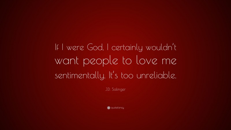 J.D. Salinger Quote: “If I were God, I certainly wouldn’t want people to love me sentimentally. It’s too unreliable.”