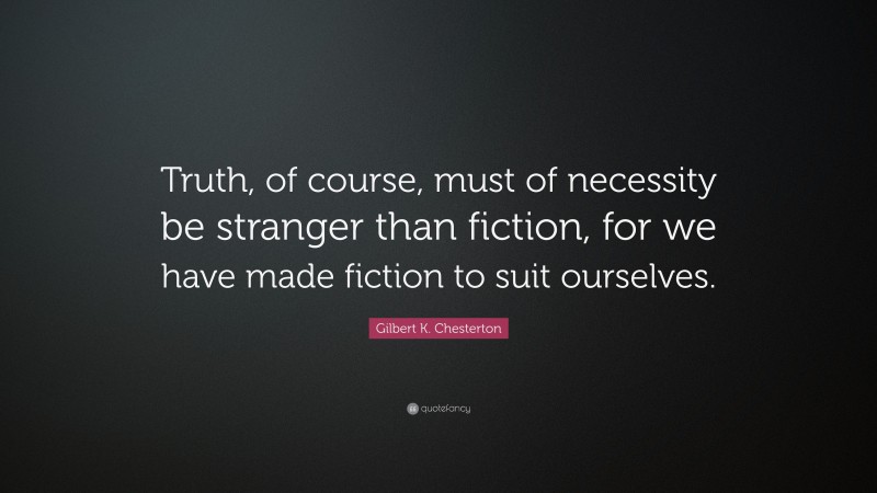 Gilbert K. Chesterton Quote: “Truth, of course, must of necessity be stranger than fiction, for we have made fiction to suit ourselves.”