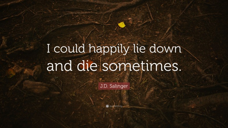 J.D. Salinger Quote: “I could happily lie down and die sometimes.”