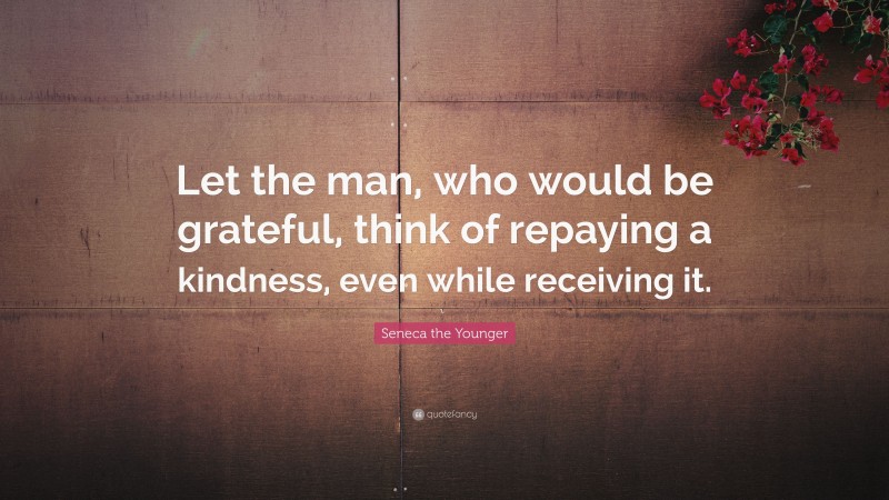 Seneca the Younger Quote: “Let the man, who would be grateful, think of repaying a kindness, even while receiving it.”