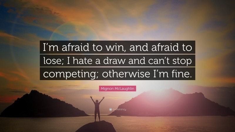 Mignon McLaughlin Quote: “I’m afraid to win, and afraid to lose; I hate a draw and can’t stop competing; otherwise I’m fine.”