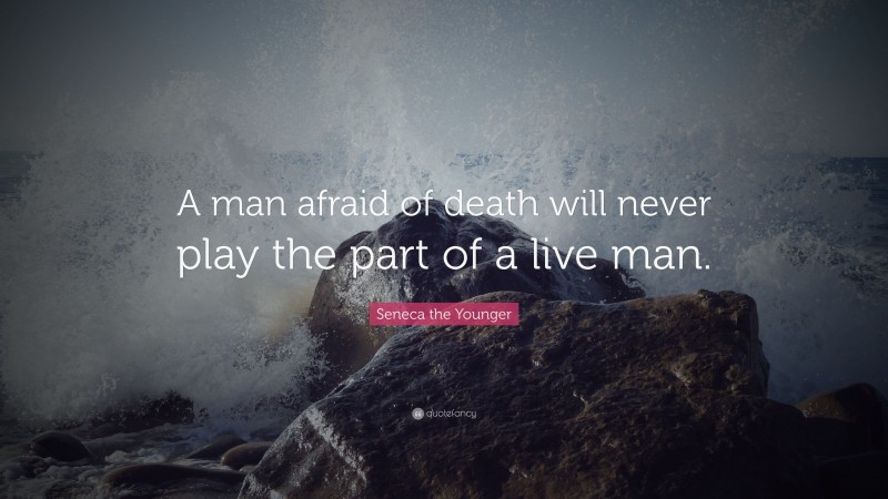 Seneca the Younger Quote: “A man afraid of death will never play the part of a live man.”