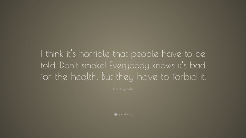 Karl Lagerfeld Quote: “I think it’s horrible that people have to be told. Don’t smoke! Everybody knows it’s bad for the health. But they have to forbid it.”