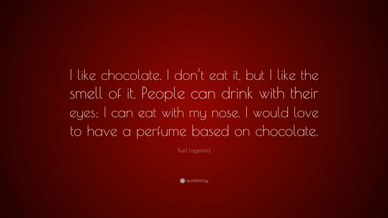 Karl Lagerfeld Quote: “I like chocolate. I don’t eat it, but I like the smell of it. People can drink with their eyes; I can eat with my nose. I would love to have a perfume based on chocolate.”