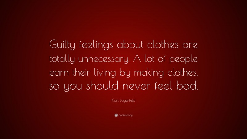 Karl Lagerfeld Quote: “Guilty feelings about clothes are totally unnecessary. A lot of people earn their living by making clothes, so you should never feel bad.”