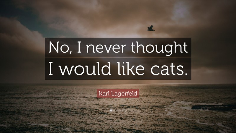 Karl Lagerfeld Quote: “No, I never thought I would like cats.”