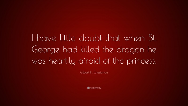 Gilbert K. Chesterton Quote: “I have little doubt that when St. George had killed the dragon he was heartily afraid of the princess.”