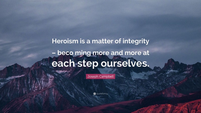 Joseph Campbell Quote: “Heroism is a matter of integrity – beco ming more and more at each step ourselves.”