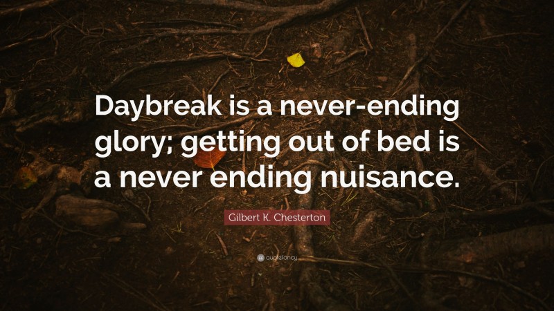 Gilbert K. Chesterton Quote: “Daybreak is a never-ending glory; getting out of bed is a never ending nuisance.”