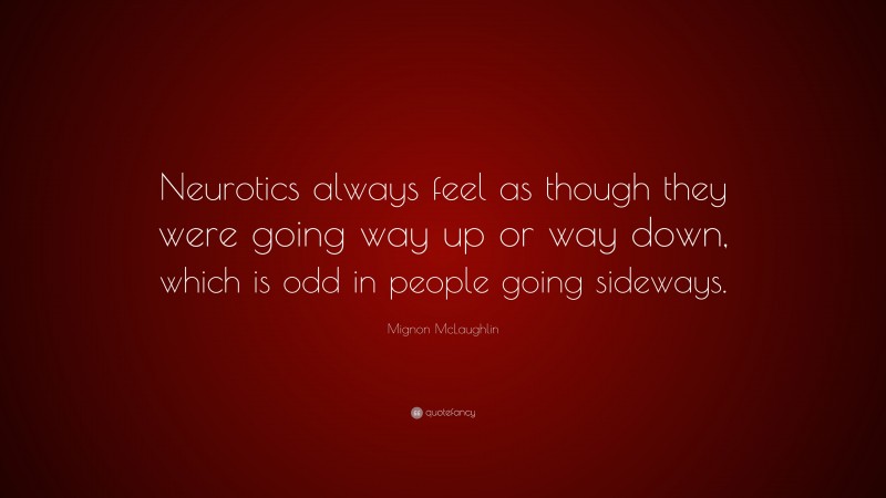 Mignon McLaughlin Quote: “Neurotics always feel as though they were going way up or way down, which is odd in people going sideways.”