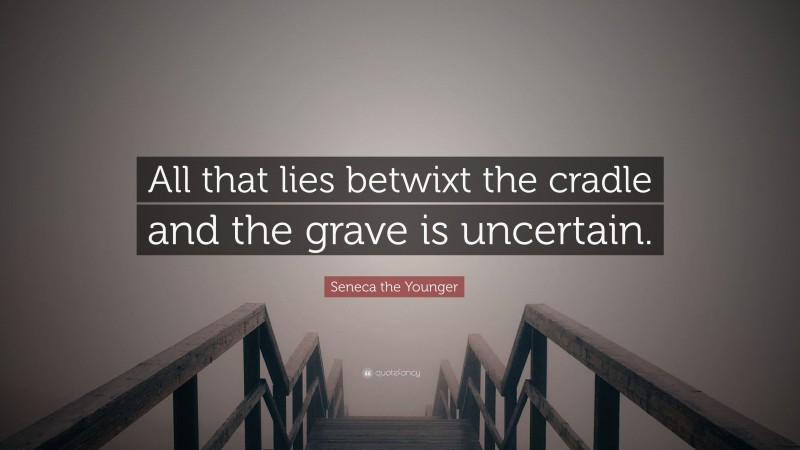 Seneca the Younger Quote: “All that lies betwixt the cradle and the grave is uncertain.”
