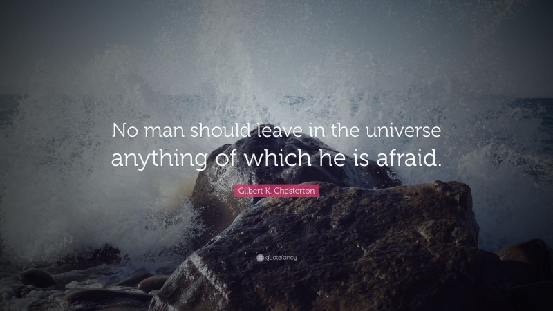Gilbert K. Chesterton Quote: “No man should leave in the universe anything of which he is afraid.”